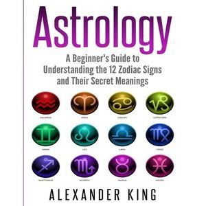 Astrology: A Beginner's Guide to Understand the 12 Zodiac Signs and Their Secret